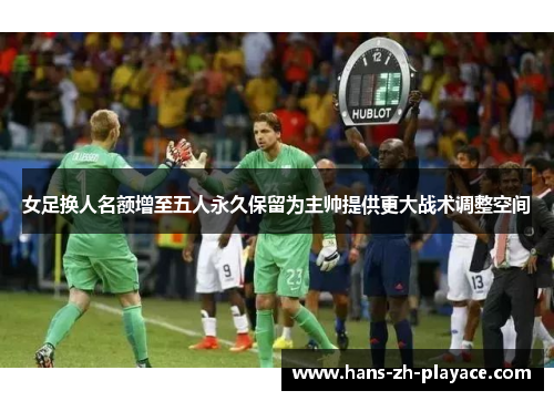 女足换人名额增至五人永久保留为主帅提供更大战术调整空间