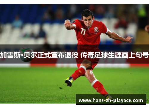 加雷斯·贝尔正式宣布退役 传奇足球生涯画上句号 加雷斯·贝尔正式宣布退役 传奇足球生涯画上句号