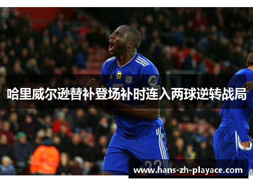 哈里威尔逊替补登场补时连入两球逆转战局