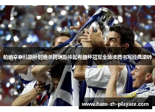 帕纳辛奈科斯补时绝杀阿瑞斯捧起希腊杯冠军全场沸腾书写经典逆转