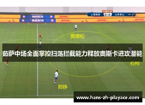 茹萨中场全面掌控扫荡拦截能力释放奥斯卡进攻潜能