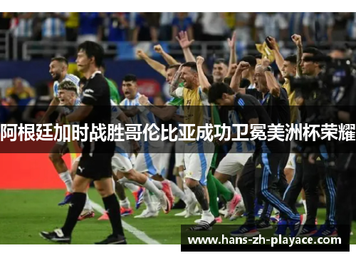 阿根廷加时战胜哥伦比亚成功卫冕美洲杯荣耀