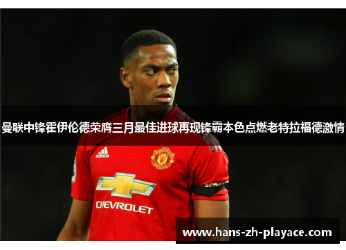 曼联中锋霍伊伦德荣膺三月最佳进球再现锋霸本色点燃老特拉福德激情 曼联中锋霍伊伦德荣膺三月最佳进球再现锋霸本色点燃老特拉福德激情