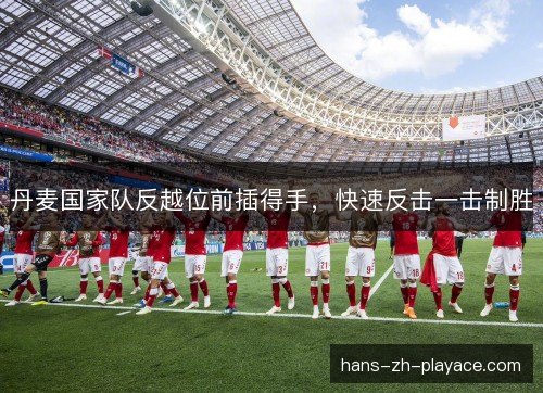 丹麦国家队反越位前插得手,快速反击一击制胜 丹麦国家队反越位前插得手,快速反击一击制胜